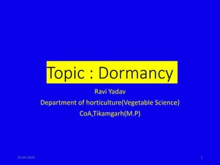 Topic : Dormancy
Ravi Yadav
Department of horticulture(Vegetable Science)
CoA,Tikamgarh(M.P)
1
16-04-2019
 