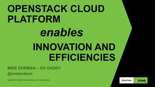 Copyright© 2015 GoDaddy Operating Company, LLC. All rights reserved.
OPENSTACK CLOUD
PLATFORM
enables
INNOVATION AND
EFFICIENCIES
MIKE DORMAN – GO DADDY
@misterdorm
 
