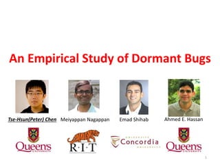 An Empirical Study of Dormant Bugs
Tse-Hsun(Peter) Chen Meiyappan Nagappan Emad Shihab Ahmed E. Hassan
1
 