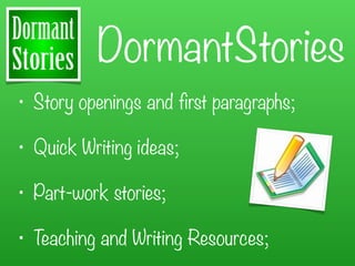 DormantStories
• Story openings and first paragraphs;

• Quick Writing ideas;

• Part-work stories;

• Teaching and Writing Resources;
 