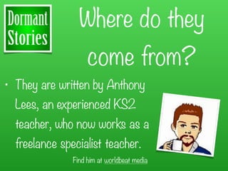 Where do they
                    come from?
• They are written by Anthony
  Lees, an experienced KS2
  teacher, who now works as a
  freelance specialist teacher.
               Find him at worldbeat media
 
