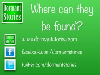 Where can they
         be found?
www.dormantstories.com

facebook.com/dormantstories

twitter.com/dormantstories
 