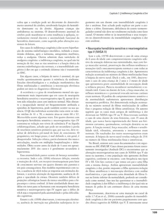 culou que a condição po<lc S<.'r di-corrcntc do desenvolvi.
memo anormal do cérebro, envolvendo funções do hcmisíé-
no dom1nanre ou do direito. Algumas crianças são
ambidcscras ou sinistras. O dcscnvolvimcmo anormal do
cérebro pode man,fcstar-se romo tendência à epilepsia, re-
rardamcmo mcnc.al discreto e anormalidade funcK>na l do
hemisfério dominante, como sugerido pelas alremções oca•
sionais da leiturn.
Emcasosde indiferençacongênita à dor ocorre h,períun-
ção do sistema cndorfinérgico cncef31tco, 1n1bindo a crans-
m1.ssão dolorosa, após a naloxona, anta,gonisca morfínico,
reduz a an.1lges1a, Outros admitem duas variedades de
analgesia congfnira: a indlfe1tnça congênira, naqual não há
sensaçãode dor, mas as vias sensilivas e a função tônica. do
sistema tndoríinérgiro ~ão normais, e a insensibilidade con-
g<:nir.1 à dor em que o estimulo doloroso não é cransmitido
ooSNC.
Em alguns casos, a biópsia de nervo é anormal, do que
resulta quesuonamcmo quanto à cxiscênci:.i da síndrome.
Escudos clccrofisiol6gicos e a avaliação morfomcuica das
fibras mielini:mdas e amíelinicas :à m,croscopio elerrônka
podem ser úteis no diagnósuco d iferencial.
A ocorrência e o grau de rcrnrdamento meneai são apa-
remcmcnte mai.s ,mporcanres que cm caSO$ de neuropaua
hcrcd,c5ria sensitiva encurovegtc3tiva tipo li, apesar de te-
rem sido n·larados casos com inrcleeto normal. N ãoobscan-
tc a incapacidade memal ser írequcnrcmence arribuíd:.1 a
t'pisóclios de hipcrtcrmia, pode também ocorn:r na sua au-
sência. O Q I dos indivkluos acometidos varia entre os valo-
res médios de- 41 a 78; a maioria situa-se entre 60 e 92.
Microcefalia ocorre t1lgumt1s ,•tzt'S. Em quatro docmcs com
neuropatia hercdir:iria sensitl't'a e neurovegerativa cipo IV
consunou-st redução nos nívtis de substância P no líquido
ceíalorraquidiano, achado que pode ser sccund,lrio à perda
de neurônios sens,ti'OS prim;lnos que, por sui vez., deve re-
sultar de dcíicíéncia pré•narn.l cio futor de crcscimemo. O
prognóstico, em longo pra.t:o, e mal definido e. em geral, é
d<."Sapootudor. li)ÍC"c;iO crônica., p;arucul;umc:ntc <los ossos e
articulações, resulta cm múltipltlS hospitalizações e defor-
midades. Óbtto ocorre anrcs da idode de 4 anos em :iproxi-
madameme 20% dos casos e é gcr-almcntc secundário à
hipenermia.
Essa anormalKlade parece ocorrer<lc herança autoss6mi•
ca recessiva. 1n,lo e cols. (1996) relararam deleção. emenda
e muuações de trk/1 um rectptor tirosin.iquin:tsc par:, fator
dt- crescimemo nervoso em quatro docnces não pan•mes e
cm pais consangu1neos. lim modelos experimentaiscom ra•
cos, a ausência dt crkA rC"duz as rtsposcas aos rscímulos Jo.
loroMJs, e nca"cta ulccmç;io do tcgumcnrn, ausência de dí-
gitos e opackfadc da c6rnc.t. Ocorrem também ditices de
projeções colinérgicas basais do troncoencefálico para o hi-
1>0<ampo e<.Órtex u:-rebr-al. A forte simílnri<la<le desses mo-
delos cm ratos pari& os humanos com neuropaci~, hcredicana
sensu1va e ncuro•egctnc1va upo IV sugere que o défice de
trkA sc1ao rc,ponsávcl pela anormalidadee pelas dificulda-
des cognitivas.
Essam <cols. 0998) observaram, à microscopio tle,rôni-
c.a, ausêncin de inervaç.io nas gl.lndulu.s sudorípara..s do Ct'•
Capitulo 5 !IndiferençaCong~nita aDor
gumemo cm um doente com ins<.·nsibilid:adt congênita à
dor e ani<lrose. Esse achado pode explicar em parte a ani-
drosc e a febre. Entretamo, deficiência do ctntro tcrmorrc-
gulador central não deve ser totalmenteexcluída como fator
causal. O mesmo refere-se ~ ncurouofinas e seus recepto-
res no desenvolvimento da inscnsibilidade congênini à dor
com nnidrose.
• Neuropatia hereditária sensitiva eneurovegetativa
tipo V(NHSA V)
Low e cols. (1978) descrever.,m o caso dt uma criança
de 6 anos de idade <.om coinprometimenro congênito sele-
ttvo da sc·nsaU.o dolorosa nas cxtrcmid:i.dt-s. mas com for.
ça muscular normal, prescrvaç:lo dos rcílexos rcndíneos e
sensaçõC'S tátil e mccanorrcccptora normais e com codas as
cnracteríscicasda indifcrtnçacongênita~ dor. Apresentava
redução acenrnada no número dr fibras miclinizadas finas
/1 biópsia do nervo sural. l)yck e cols., cm 1983, descreve•
r.un o caso de umo. criança de 2 anos e 2 meses de idade
que aprescncava grave anormalid.1de dt nocicepção desde
a infã.ncia pre,oc.e. Parecfa reconhecer normalmeme o es-
rímulo tátil. Como no doemc de Low, a força muscular, os
rc:ílexos miotácic:os e o potencial ev0('1<lo nervoso <-utâneo
eram norma.is. O padrão do comprometimento sensittvo e
da a.normalidade sudomotorn apresenrnva dis,r1bu1ç:io
neuropática periférica. Foi Jcmonsuada redução acentua-
da no número normal de fibras miel,niz.adas Je calibre
fino e pequena redução de fibras amidmicas. Os amores
supõem que os C'1SOS mais amigos de indiferença il dor
deveriam ser N1-tSA tipo 1V ou V. Descreveram também
o caso de uma doente do sexo feminino, com 3~ anos de
idade, que nunca havia cxpcrienciado dor frente aos feri-
mentos corrnnres. q ueimaduras, cavirnção Jenuiria ou no
parto./ funçiio mcnrnl. força musc.ulnr. reílexos e sensibi•
li<laJ c tátil, v1brac6ria, artrcsresia e movimcmos eram
normais. Os rcsulcados dos trsca ncurovegcrntivos eram
normais. A biópsia do nervo sural revelou reduçãode 2)%
no numero <lc fibras m1elinizadas finas e am1clínteas,
No Brasil, existem sete casos documcnrndos e cm segui-
mento no HC·FMUSP. O ncodesses pacicnrcs foram cxtcn-
s:imcnte investigados (A ndr;ide DO e cncontramM que ~,
alceraçôcs neurovcgctariva.s nos casos de NHSJ ri1
>0 V são
raras ou ausentes, e csrn popula~lo não apresenta declínio
cognuivo, conforme St! encomrn• com fttquência nos dpos
IV e Ili, Um fino curioso é que temos um pai e umct filhn
com n mc-sma doença. Ambos aprcst"ntam in.scnsibtlidadc
congCnirn à dor, porém enquamo a filha aprescma redução
de fibras .1mielinicas à microscopia elecrônico. com a.nâlise
morfomécr,ca, o pai nprcscncn uma densidade de fibras fi-
nas oo l1m1tc ,nfcnorda normalidet.dc, podendoser conside-
rado como normaJ. Isso nos faz questionar se a inscns1
b1li-
dadc congénm1 :à dor(filha) e a índ,ferença à dor (p;i.i) mio se
tratam de polos de um ron11nt11tfl1 clínico de uma mesma
doença.
Rccrmcmcntc, descreveu-se uma mu,ação no canal de
sódio 1.7 (Cox e, ai.. 2006)causandoquadro de insensib,(,.
Jade congêniu à dor cm pacientes p;aquistancscs com qua-
dro clínico sugesuvo Je N HSA upo V. É mtercssante notar
109
 