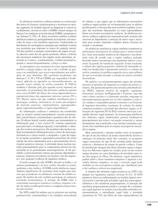 Asafcrêm·ias sensitivas cardíacas entram naconstituição
dos uams deLissauere proprioespinaise rerminam nomes•
mo segmento da medula espinal ou ding1rem-se rostral ou
caudalmcnre, curvam-se sobreo COME e fazem sinapse na
lâmina I ou trafegam na borda lacer-al COME e- projetam-se
nas lâminas V, VII e X. Estes neurônios rnmbé-m recebem
afcrências.somáticas, principalmente nociccpcivas, dos mús-
culos do r6rax e dos mtmbros superiores, evidenciando os
fenômenos de com"Crgência eprojeçãoque também ocorrem
nos neurônios que originam os tratos de projeção rosual.
Tal fato jusriftea a sensação 01rauerístíca de angina do pci-
'°• descrita como dor <"m apc:'fto profundo, difusa e referida
em estruturas somáticas das rrgiõcs a:,dais proximais, in-
cluindo-se o córnx e, oca.sionalmeme, o ombro proximâl es-
querdo e, menos frequenccmentc, o braço e a môo.
A convergência nos neurônios do muo cspfnotalâm,co
jusufica a angina atÍí>aca, em que a dor é referie.la no pes-
coço e- na manclíbula, que ocorre especialmente nos indiví•
duos do sexo feminino. 116. neurônios loc;1.liwdos n;1.s
lâminas 1, V, VI e VII do COME que respondem à bradi-
dnina apli<ada no epic.ud10 ou inrracard1aca1ncme1
ou
quando ocorre oclusão da arcéria coronária. O TNF-a
rambém é libernJo pela g lu, quando ocorre isquemia do
miocárdio. A escimulação dos afcrences carc.líacos e5pinais
ativn cerca de 80% das fibras dos tratos cspinotalâmicos e
cspinorr«.'ciculares dos segmcncos cor,í.cicos rostrais (Tl a
T)). Dc-ncre oucras vias que rnmbém contribuem para a
nocicepçâo cardíaca. c.lesrnc;am-sc 05 cr.uos pós-sináptico
do funículo posterior, espinossolid.rio, espinoparabra-
qu,al, cspinomesencefdlko e espmo-hipocu.lâmico.
As informações t.lrdíncns e- somáticas são transferidas
para os núcleos ,•cmral p<.mcrolaceral, ventral posu:romt:•
Jial, central lateral.ccncromc:-diano C' p.:1rafa.sciitul.lrdo t:ila~
mo. O (.ilamo la(cral conu:m axôntos que recran.smicem as
informações pam .i área cortical SI, conexão importante
para processar a localizaçlo<.-spac-ial,a intensidadee a dura-
ç.Jodos cvt'11tOS nociccptivos. Os ncur6n1os dos núcleos me•
d1
ais retransmitem informnçõcs parao córtex de associação,
incluindo-se o córccx insufa.r. a amíg<laln e o giro do cingu•
lo; as rcgiõc.•s gr,,nular<.-s e agranularcs posteriores do córtex
insular são áreas impcmances paro o processamento dos cs·
tímulos sensitivos ,•,s.cctais. A acivid3dc desses núcleos con•
cribu1 principalinentc para os componentes afcti/OS da dor,
incluindo•sc os ajusrnmcncos nc-urovcgccarivos. A dor pct·
cebida é particularmente íntcns.J nas pessoas deprimidas e
ansiosas, sintomas prcvalentes em docnccs com dor angino~
s.a e stm qualquer cvidtncia de isquemia cardíaca.
O nucleo magno da rafe (NMR), alocodo no bulbo, e os
nudeos parabraqu1al e do l0<11J rtr11lt11J alocados na ponce,
moJulam a dor cardíaca. O NMR recebe aíerências vagais.
Número signifitati/o de neurônios desta rcgilo gera axÔ•
nios que se projetam na sub:nlncia cinzenta da medula CS•
p1nnl. Os núcleos da rafe também participam de inúmeras
a(ividadcs homcostádcas. A ativação do NM R inibe a
cransmi.s.são nocicepciva .somjcica e cardíaca, cnquanm o. le•
são da região parahraquial atenua a analgesia proporciona•
da 1>Cla inorfin.l.
No NTS caudal h:í a.xt>nios que se projetam nos núcleos
par.1.fa.scicular, ,~mromec.liano e Jo complexo vemrodorsal
Capítulo8 1Dorvisceral
do tálamo, o que sugere que.' as ,nformaçÕ<.·s nociccpcivas
cardíacas vagais podem ser recransmicidas para os núcleos
parabraquirJ.is; a alivaçãodosseus neurônios suprime as rca.-
çõc-s dos neurônios relacionados ao rraro cspinoralâmko
frente aos eventos nociceprivos cardíacos. As afcrências sen-
sitivas cardíacas espinais são responsáveis pelo aumenco das
ciwcinas no hipocálamo; a ativação do nervo vago é ncccs.-
siirío. para ocorrtr expressão complcrn dessas ciuxinas no
coração e no plasma.
As aferênc-i3s amielinicas vagais também unnsíecem as
informações nocicepcivas do coração para o tronco encefá-
lico. SuJ.s terminações sensitivas são dispersas e sua densi•
dadé' varia de acordo com a rcgiào cardíaca. avaliada,
havendo maiorconccmraçào nosscgmencos inferior e pos.-
ccríor d:i parede do ventrículo esquerdo. Como resultado,
o infarco das regiões posterior e inferior do miocárdio rc•
suita em bra.dicard,a e- hipotensão arterial e- a oclusão da
anéria coronária circunílcxa c-squcrda evoca mais rcílexos
do que- os evocados durante a oclus:io da arclria coronária
descendeme.
Os químio e os mecanorreccptores vagais são ativadm
durante os episódios de i~ocmia ou oclusão Ja orréria co·
ronária. Os quimiorrcccpcores são ativados pela bradicini-
na, PGE2, c~pêcies reativas de oxigênio, capsaicina,
seromnina, nicotina, ícndbiguanida e Ver11trm11, mas não
com o ritmo cardíaco t a distensão vascular, t'nquanto os
mecanorreceprorcs geram um ou dois impulsos a caJa. cj.
do c"rdíaco e respondem npcnas à nicotina eu.o VtrtJlrNm.
A isquemia miocárdica re.suhance da oclusã.o da artéria
coronária a.umt:nta a atividade- <los aíeremcs '3g.tis; a.s a_J.
tcr:;lções do segmento STdo ECG ocorrem antes que a ati-
vidade afcrence vagai numente. As tcrm1naçõcs periféricas
e.los ::.fcrtntes vagais miclinizados grossos localizam.se
principalmeme nos áuios e na junção veno:urial e, menos
densamente, nos vcncrículos e nas arcl-rias coronúria.s ep:••
rccem não conuibuir para as reações nociceptivas associa•
das à angina.
Mo.is comumcmr, a pressão sistólica :ativa os r<.'Cept0res
do tipo A em <ll'COm:-ncia dJ tt:n.são dl'S<:nvulvid:, dum.me a
contração do musrulo acrial. Em concrascc. os r<.'Cepcores
vag•is auriculorcs do cipo 8 soo aciv<tdos pelas alceroções
escác1
cas e dinâmicas da tensão da parede carJíaca. Como
hó dismbuiç-Jo dcsigu•Idos fibras •ferentes vaga,se simp;-
c,cas em d,íerences regiões e.lo coração, pode ou nao ocorrer
angina de peno cm casos desbalanço da atJvLdade entre CS•
sc-s dois grupos de íibrM. Os aferentes vagalS am1clínicos
podem inibir o fluxo vasomotorsimpáuco e supnmir a att•
vkladc eferente s1mpáuca, ou seja, a auvação vagai pode
mochilar a.s vias nociccpcivas centrais que conmbucm para
a dor cardíacae reduzir sua magnitude.
A maioria dos afcrcmcs vJgais projeta•SC no NTS e faz
sinapse nos scgmcmos t-Spinais cer,•icais Cl·C2. O NTS
projcta•se dircrn ou indireramcmc na mNula tspinal Cl'rJi•
cal roscral e éacivado pela arividade va8al dos narosespino•
calâmicos e dos nrurônios proprl(X'spinais. A ati'a<;lo Jos
neurônios proprioC'spinais justifica o porquê de a estimula•
ção vagai suprimir as reatões C!fOCadas pelos C'Stimulos vis•
cerossom.itiros, a t.-Stimula(ào vagaJ inibe a itividadc
esponc.Ínl'a Je 709f <las fibras Jo traco tspinotalâmico da
149
 