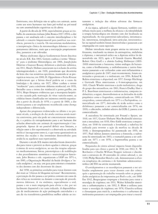 Entretamo, esta definição não se "-.plica aos animais, assim
como aos seres humanos nas fa~ pré•vcrbaJ ou pré--nacaJ
ou com anormalidades cognitivas ou do alerta.
A partirdad~cada de 1950, cspccialmcnccgraçasao ua-
balhodoímesu:-s1sca ica.l111noJohn Bonita (19 1
7-1994), a dor
passou a ser an::i.lisada sob o conceito 1n,crdi.sc1
phnar e foi
adorado o concc,ro hiopsicossocial para jusríf1Car sua ocor-
rência, preveni-la e trotá-ln. Os mt"Canismos modulacónos.
a 1merprctação clínica da simomawlogia dolorosa e o com-
portamento doloroso, mais que a nociccpçiio propriamente
Jirn. passaram a ser rdevados.
l1uirns síndromes álgicas fundamcmais fomm dt-scricas
no século XX. Em 1901, GowcrS cunhou o termo "fibrosi-
ce" para a smdromc fibrom1álgica; cm 1906, Joseph-Jules
Drjcrine e Gusrave Roussy definiram a sínJrome ra.lámica;
ern 1911. H,-ad e Holmes :1.Sscx:inrnm-na à oclus.loda ,mérin
[alamogenículada e, em 1920, posrnlaram que decorreria
da lesão da.s vias scn.sicivoi.s cpicríti(as, rn.imcndo-se as pro-
ropáticas inractas: cm 1909, H. Oppenheim e Fedor Krnuse
cvidcnciara.m que a hérnia discai podcri:l ser a causa da
lombalgia e da ciática~ cm 1927, Albcc cunhou o rermo
'"miofascite" par•• síndrome doloroso miofuscial; em 1939.
Steindler uwu o termo dor miofa.sci.jll t ponto-gacilho; cm
l954, Hope-Simpson evidenciou que a neuropatia hcqXti•
ca era causada pela rcac1vac;ão do vírus variccla.zosrrr; as
cefaleias foram classificadascm inúmeroscomitês organiza-
dos a p.ortir do c.lé<ada de 1970; e a pamr de 1960, a dor
crônica passou o ser amplamente reconhecida como doença
independente e diferenciada
Apesar dos progressos cvklcnciados no último e no pre-
S('ntC século. :t :,v;iliaçào da dor nincla continua sendo m,né-
rna c:oncrovc:rsa, pois nJo pode ser concrc,amcncc nK"nsurQ•
da. e a prática do extrapolamenro para o ser humano dos
achados observados em animais de eicpcrimenrnç1i.o é ina-
propriada. Apeso.r de ser J:x>Ssível definir seus limiares, a
rclaçJo entrea dorexperímcnrnl e a observad;1 naatJV1
dade
médica é incongruenteentresi. o que 1orna questionáveisos
méritos Ja.s escalas e dos invtntários desenvolvidos pam
avaliá.Ja ou :i.quilacar su.a.s rrpercussõcs.
Duranteo séculoXX mu1cos métodos fonm desenvolvi-
dos para crnure prevenir as dores agudas e crônicas, graças
à símesc de novos analgésicos, ao uso das terapias adjuvan•
res medicamentosas, fisicas. ps1coreráp1cas e de rcabilitaçiio
e Jos proccd1menros anestésicos e ncurocirúrEt1
cos funcio-
na,s. John Bonica e cols. organiuram a IASP em 1974 e,
em 1
98), ,, Org•ni>açõo Mund,al da S,údc divulgou • "es-
nda analgésica", ou seja, umguiJ paraorientar o crarnmen•
m dos doentes com dor decorrente <lo câncer.
Até 19)0, as primcinu unidades p.m1 tratar<loemes c:om
dor eram as "clínicasde bloquc-ios nervosos... Reccnccmenre.
a prcvcmç-lodador passou a ser pr.inc:a. corrcmccm casos de
dor cid,ca ou recorrente ou durante a execução de proccdi-
memos dolorosos J vio sisu:"m1ca. espt."('ialmenu: a oral.
passou a: ser a mais empregada para o.liviar a dor, por ser
facilmente dispomvel r ter cu.sto rcduudo. A disponibiliza-
ção de medicamentos dt' ação prolongada controlados r o
uso da via crnn.sdérmica possibiliwo meJhor adesjo ao tr.&•
Capitulo 1 1Dor- E
voluçãoH~t6rlca dosAcontecimentos
camcmo <: wdução dos dcicos advc:rsos dos fármacos
analgésicos.
A via 16pica, aplicável a alguns f,trmacos. cambém con•
tribuiu muito p;1ra a melhorada eficácia.e da tolerabilidade
à terapia farmacológica cm docncC's com dor localiz.ada ou
regionalizada. As vias parenccrais subcutãnea, intra.museu•
lar, incn.tve;:nos:1
, intrapleu~I. intr:Hi.rticular, 1ntraventri<u-
ltu ou espuml tam~m forJm dc-sc:m·olvidas e passaram a ser
empregadas em casos especiais.
Pilehne inuoduz.iu mais 8rupos a.mina na estrutura da
fonazona, rcsulrondo na sínccsc da aminopirina, melubrina
e dipirona; o mccamizol sódico ou a dipirona s6dica foi dr-
scnvolvido em 1923; após a II Grande Guerm Mundi,I.
Robert Otto Gsell e o alemão Ludwig Hcilmeyer (1899•
1969) simeci2.arnm a bucazona; vários análogos da burnzo-
n:i, como a fen1lbuta1ona, a oxifenbutazona e outros fena-
matos passaram a srr utilizados como anti•infüam2r6rios e
analgésicos a parrir de 1947; mais rcccmemcme, foram sin•
terizado.s o J>irox,cam e o mcloxkam; em 1
9)6. Roland K.
Robins sintetizou o alopurinol~ cm 1957. Gcorgr l-licchings
e GenruJe Elion simetiza.ram a 6-mercaptoporina; em
19611 Claudt.· Xlincler Stfl[CtÍl.OU o iic1do mefonâmit:01 <lrogu
do grupo dos amranílicos; em 1963. Francis Dudley Harce
P. L. Boardm:tn s1nteu:tar3m a indomccacina, composto in•
dolac~uro; a seguir, desrnvolvcram•SC os derivadosdo:kido
propiônico como o ibuprofeno. romerd:.1.liwdo em 1969, o
ce1oprofeno, comcrcialiudo em 1973 to ílurbiproftno. co-
mercializado t'm 1977; denva<los do ácido acético c:omo o
dic..lofcnaco passarnm a ser comcrcialiudos em 1974; em
1999, o celecox1bt, mibidor sdcuvo Ja COX-2, passou a ser
comercializado.
A oicicodona foi sintetizada por Freund e Spcyer, em
1916; em 1937, Cusrav Ehrhart< Max Bo<kmühl s,mctin-
ram a metadona; em 1939, Ouo Eislibsincctizou a meperi•
dina; cm 1918 foi sime1i2odo o levorfanol; • nolorfina fo,
utilizada para reverccr a nção da morfina na d~cada de
l9'10i o dcxtropropox.ifono foi pattnu:ado em l95); em
19~7. Paul Adrtan Jansscn smceuzou a fcncanila; a naltre•
xona foi sintetizada. em 1963: o tramado! passou a ser utili-
zado cm 1977; e cm 1978, a buprcnorfina pa:i.sou a srr
comercializada.
Preparados <lo córtex adrrnal impuros foram di.sponibi-
l1laclos para uso clínico a partir de 1930; em 1942, C. Y/.
Reicluu:ín e Charles X/illinm Shoppee isolaram e elucida•
mm o. csrrutur., dt 28 esu·roiclt"S do c6nex adrcna.l; e, cm
1349, Plulip Showaher Hench e cols. demonstraram a cíicá•
eia tc-ru.pêutica Ja cortisona e do hormi>nio ndrcnoconico•
trófico(ACTH ) na artritt rcumatoadc.
O anc1dcprc.s.s1
vos e os ncurolépticos passaram a ser ut1-
lizaJ os amplamcnce para tracar doentes com dor crônica
após n aprescnraçâo do tr:lb:tlho ver.s.:1n,do sobre us proprie•
dadt-s analgésicasda imiprnmina por Paoli e cols., em 196o.
Em 1
942, Bcrgou1gnan empregou a fonuoína para ,rafar a
neurolg,o <lo trigêmco; em 1
953, Walter Sch,ncllor sinte!I•
zou a carbamazcpina e, cm 1962, S. Blom a utilizou para
cra111r a neuralgia <lo trigémeo~ em 1976, Chandra 1,uilí:r.ou
o clonaz.epam para rrat.í-la; a rnefcnesina e o carbamato dr
meíent·sina passaram a serempreg.ados pam cr.uar a neural•
11
 