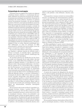58
2•edição I DOR- Manual paraoclinko
Fisiopatologia da nocicepção
O primeiro p:1sso na sc.-quência dos <"venros queoriginam
o fenômeno sensiuTO doloroso é a transformação dos esu-
mulos amb,cm-ais em poccncia1
s de gcro.çiio nos noc1ccpto-
m prc.•stntcs n..1s tc-rminaçõcs nervosas livres. O proc<.-sso de
uansduçâo 00$ eventos rérmicos. mecânicos ou químkos
intensos em potenciais de geração e de a~:io nos :aferet1tes
primáriosé limitado a uma região <la membrana nx.onal das
fibras tJUC 0<.upa poucas centenas de micrômeuos da rermi-
naçjo distal, rcgiào denominada nocicepcor; o rt-stamc da
membrana axonal não apresenta a propriedade de gerar po-
tenciais repetidos freme aos csúmulosambiencais. Os poten-
ciais de receptor, por sua vez, geram potenciais de ação que,
da.s fibras nervosas dosistema nem,oo p<riffri<O(SNP) <são
m1nsfendos para o sistema nervoso cenrral (SNC) onde ari-
w.m unidades neuro.is refo,ciOfHl.doS à pcrcc~ão dn dor e de
suasqualidades e dimensões, deflagram reflexos de prott!Çâo
e de ad.'1ptaçâo nocicepdvos para outras regiões do SNC. A
subpopulaçãodos ru..'-lrônios nociccpm-os(: ativ:idac:rn condi-
ções fisiológicas somente p:>r<.-scimuk>s imensos ecom poten-
cialidade de lesar os tecidos. 1
-hwendo scns1
b1lização teci-
dual (inílamaçào) ou lesão dr estruturas do SNC
somarossensirivo. estímulos não nocivos podem cau$ar dor
graças à ativ3ção dos receptores ··silenciosos".
Os rccc-pcorc-s habitualmcme.sofrc-m fa<li,ga C' sensibiliza-
~ão. Enquanto a aplicação rc.-pctida de estimulos centle 11
reduzir as sensações, os estímulos álgicos, espc'-ialmente
quando ocorre lesão rcciduaJ, induzem s<'nsibilização dos
nocicepwr<:s e gcra.m h1
pcrnlgcsia.
Os neurônios aícrenccs são classificados cm três classes
de acordo com a dunenslo tio seu corpo celular e dos seus
axônios: os que comêm fibras finas amicl1nica.s e rêm ,·clo-
cidad<S ele co,l<lução infonores • 2 m/s (fibras C): os com
diâmc.-tro m«lio e discrt-mmentc mielinizados e com veloci-
dade de conduç,io de 25 a 50 m/s (fibras A6) e os grandes
que têm fibr~s grossas e são imen..s,unentc mielinizadas (fi-
bras Al3 e Aa}. Os nocic.eprores podem ser classífKados
como terminações nervosas livre, <las fibras A-Ô e C, termi-
nações nervosas da.s fibras A-Õ e C scnsibilizàd3s devido tu
moléculas liberndas Jurante os processos inílamaróríos e
terminações de aft"rcntcs A-'3 de hmfor baixo que podc.m
veicular esumulos 1nrerprernc.Jos ..:omo dolorosos quando
uoorr<: sensibili~aç,Jo periférica t' centr.tl. Aproximad.,mente
20% das fibras Aa e ps.J.o nociéepdvas, enquanto a maioria
das fibras C e A6 slo fibras nociceptivas. Quase todos os
nocicc-pcorcs são .iuv;tdos pcl3 csri..mulação mcdmc-a, mas
alguns são mecanicamcme insensíveis (noctecprores
p0l,modaos).
Os nociceptores rclacionaJos às fibras C respondem à cs-
timula~lio med.nic:a, térmica e químic.1,. Bcsson e Perl
0969) obserV1lrom que46% d•s fibras amielin,cas doSNP
reagem à csrimuh:u;ão mcd.nÍC'11e têrmic.l não nociv:1 e )4%
às í"Sdmula~ôes mecânica, [érm1
ca e/oo pohmodal e sdo
cl:;1.5s1fkadas quanto J rc.içlo ios agentes quím.cos e aos fo-
rorcs ncurotróficos. Os porcnéiais de açlo dos nociccprores
c;lo prolongados cm relação aos oriundos Jos fuSOS neuro-
muscularcsc não respondemaocalor cm animais. As fibras
C medeiam a dor secundária ou alcnccckfa descrita como
qutimor ou peso vagos. Os afcn:nres nocicep,ivos A·Ó me-
deiam .1 dor primária e hc.•m cltline~da e descrit:i como
picada.
Vários peptídeos e enz.imn.s coexistem nas mesmas íibrns
ncr'0Sas. A composição dos ncurornmsm,ssorcs modifica-
-se de acordo com o 1ecido e o estado funcional do órg•o
;waJiado. Os neurônios finos são de doi.s tipos: os que cx-
pressám m:uropcpudtos como~, submincin P (sP}e o pepti-
deo relacionado generica.meme à cakiconlna (CGRP) e os
que nãoos expressam: cercade 45% das fibras C comem sP
e CGRP e 45% <los neurônios dos ,gânglios sen.sitilOS dos
raros conrêm fibras positivas para pcptídcos. As fibras C
expressam o neuropcprídeo TrkA e têm elevad~t afinidade
para o fator de crcscuncmo nervoso (FCN)~ os ncurôneos
finos dc-sprovidos de ncuropeptídcos expressam c-RcT e
conrêm o fator ncu.rocrórKo derivado da glia (GDN I:), Os
noc,ccpcores C que não expressam o ncuropcprí<leo TrkA,
têm cm sua supcrficic o carboidrato a-D•galacwsidco-laci-
tina (IBN) qu<, p0r su• vez, se liga , lectina 18, , expre>-
sam o receptor purinérgico P2Xh subripo do canal iônico
ligado ao <riíosíacoele adenosina (/TPA).
As fibrns peprklérgicas C geram corrente induiida pelo
calor nocivo muito intenso e são mais responsivas à cstimu•
l:1.ç-ão nociva química, induindo•.sc a capsaicinn e os pró-
rons. enqua.mo a.s fibru C ligadas à IB-4 são sensibiliz11das
selctivamenct porpr6ums. Hácomrovt'rsi.1.s quanro à possi-
bilidade de as duas popul3.Ções de nociceprnres mediarem a
dor inílamac6ria t' a dor decorrem<' da lesão nervosa.
Durante a vida pós-,rnral, as fibras C que expressam o re-
ceptor TrkA e depcndc:m do FCN para sobrrvh•cr, enquan-
lO a< fibras 181 dependem de GDNF. Os noc:keptor<S cio
grupo C mscnsívt'is mecanicamente são hcteroseneos em
rel3çào à.s tStimulaçõts química e ctrmica~ g,Jgun.s respon~
dem somente aos es,ímulos mecânicosdeel<.'Vada imensida-
de. Os receptores mecln,cos do grupo C reagem /1 estimu-
la.çio ráril de modo saturado cm nível substancialmente
inferior ao limiar da dor. Ili mccanorrc.-ccptorcs de baixo
limiar nas fibras C conc-cnrrados t-spcc1almcnre nas rcgtões
proximai.s do crcmco, mas não nas cxtrcmidatks,
A maioria dos receptores não algiosênicos dos aferenccs
C é de ,ntcrorreceptores oproprwdos para d«ector media-
dores intrínsecos d2 1nílamaçio, Mo. mecanorrect1)(ores re-
locionoclos às fibras C auvad06 p<lo frio intenso e não pelo
calor. Há, provavelmente, receptores qu1micos espec1
ficos.
úrca ele 80 • 90% das fibras n<rvo,as periffricas do grupo
C slo anvnda.s por recept:ores polimodau ÍncsJ)cdficos. Os
receptores químicos (pol,moda.is) são análogos aos rcccpto-
rc.s de neurotransmissores e.spccfficos~ alguns são exterorrc-
ccpmrcs de pH e reagem às t0xma5 vcgecais ou animo.is. A
atividade dos nociccptorcs J>Olimoc.Jai.s Baumenta gradual e
paralela.mcnr~ ao :1umenco d:a. intensidade da temperatura;
a sensibilidade à csdmulação mecânica não se relaciona ao
limiar cérmico e responde à estimulação qo1mica sendo.
ponamo, prcdominan<ememe polimotlal 8. As fibras tcr-
momccântC"'.l.s C .sJ.ocomuns nos afcrences cuuinco.s. cvoca.in
sensação de qucimor e aprcsencam campos recc1uh-os com
ctrca de 100 minl .
Os nociccptorcs humanos rtl,1
c-ion;1dos às fibras A-Ó rea-
gem às csc1mulações mecânica e térmica. Os nockeptores
 