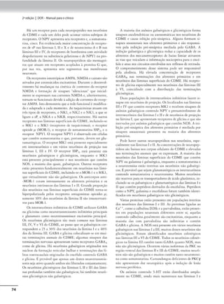 74
2•edição I DOR- Manual parao clinko
Há um receptor para cada neuropcpticko nos neurónios
do CDMEe cada um deles pode acionar vários subc,pos de
receptores. O NPY aprc-5enca seis receptores e, a somaro.sca-
tína, cinco. Foi evidenciada maior cooccmraçlode recepto-
res de sP nas lâminas 1, 11 e X e de neurocinma•A e 13 nas
lilminas Ili e IV. de receptores de bombesinncom atividnde
despolarizante na substância gelatinosa e dt" N PY l na pro-
fundidade da l~mina lf. Os ncuropc-pddeos slo mensagei-
ros que atuam em receprores acoplados à profeÍna G que,
por sua vez., aprescoro sete segmentos nas membranas.
neuronais.
Os receptores K>notrópicos A.MPA. N~tDA e ca1muosão
ativados por aminoácidos excirnr6rios. Durante o desenvol-
vimento há mudanças na c-inética de correntes do receptor
N Ml)A e formação de sinapses "silenciosas'" que inicial-
mente se expressam nas corrtntl·s NMDA e, ulterK>rmc:mc,
tornam•sc funcionais devidoà adiçãode corr<'mesdo rec<'p·
tor AMPA. Istodemonstru que• rede funcional é modifica-
da C' adaptada a cada momento. As taquicininas atuam cm
três tipos de receptores, o NKl, o NK2 e o NK3. a que se
ligam a sP, a NKA e a NKB, respeclivameme. Há ou1ros
rcceprnres nas lâminas superfic1ois do CDME, indu1ndo•se
o MKI e o .MK3 (receptores de raquicinmas), o receptor
op,oidc µ. (MOR-!). o receptor de somaros,.,ina SSP,, e o
receptor NPYI. O receptor NPYI éobserv3do em células
que contêm somatost.tcima e que-, porcamo. devem ser glu-
mmarérgicas. O tteep1or MKI esrá presence espedalmeme
cm incerocurônios e cm vários neurõntOS de projeçJo nas
lâminas 1. Ili e IV. O rcccptor SSPi.- está presente cm
neurônios gabaérgicos <' gltcinérgicos, enquanto o .MK3
está presente principalmente e nos neurônios que conrêm
NOS, a maioria dos quai.s, gab,;-eérgkos. Outros rcctptort-s
csrüo presentes fundamcntalmeme cm neurônios nas lâmi-
nas superfoci,isdo CDME, incluindo-se oMOR-1e o M K1,
que vircuahnente não sJo galxtbgicos. Os ~ncicorpos :mti•
•MÜR•l coram imcn.samcntc os afercma: primários e os
neurôruos inuín.secos Jas lâminas I e I1. Grande proporção
dos m-urônios n.a.s lâminas supcrfaci'1i:. do COME torna.se
lupcrpolanzada pelos receprores anrngon1scas opm1des µ.;
somcnrc l()CJ(, dos neurônios da lâmina li são 1munorre:J.t1•
vos para MOR-1.
Os imernt."lJrónios irubirórios do COME ut1liiam GABA
ou ,glicinina como neut()(ransmissores inibitórios pnnc-,pai~
e glurnmato como ncurotrnnsmissor cxc1tat6rio principal
Os neurônios glic1nérgicos .são mais comuns nas llmmas
111, 1V. Ve V1doCOME. ,,o p3sso que os gobac'rgocos cor-
rtspondcm 3 n J 30% dos neurónios da l:ionin, 1e a /40%
dos da lâmim1 Il i. GABA e glicina roloc"'lizam-secm mui•
tas terminações axonais do CDME~ alguma.s sinapses das
terminações nervosas 11prcscntam ui.mo rcccpu>rcs GABA"
como de glicma. Há neurônios g-abaérgw:os originados nos
nucleos '-la formação rericular hilbar e terminações das fi.
bras rostrõ(auc.l.,is ori8in~d:,_s do entéfulo contendo GABA
e glicina. Éprovável que a1
~na.s um <l<.'Stes ncurmransmis-
soresseja ativo quandoambos são liberados conjunrnmenrc.
Os neurônios glicinfrg,cos d.s lâminos 1. li t 111 das lâmi-
nas profundas c:imbém slo gabaé-rgicos. há u,mbém neurô-
11ios glicinérgkos nlo gabaérgicos.
A maiorio. dos axõnios gabaérg1cos e gJicinérgicos forma
sinapses axodcmdríticas ou axossomáticas nos neurônios do
COME e cau.sa inbiçào p6s~sináptica. Alguns formam si•
napscs etxooxonais nos afcrcnres primários e são re-spon.d•
vci.s pela inibição pré•srnáptica mediada pelo GABA. A
inibição gab:iérgica e glidnérgic'a reduz a capacidade de os
aferentes dos mecanorreccptores de baixo limiar ativarem
as vi.is que vticulam a informação nocicc-puv-a para o tnct~
falo e atua nos circuicos envolvidos nos rcílcxos de retirada.
O comprornctimcnm de-ssr sistrma pode ser responsável
pela nlodinia. Há elevada concentração de receptores
GABA8 nas rrrmin:içõt-s dos afertmts primários r Ml
neurônios das lilm,nas superficiais do CDME. Há rtcepto-
res de glicina especialmtnte nos neurônios das lá.minas Ili
à VI, coincidindo com o disrribuiçâo das rermínnçôe'3
glicinérgicas.
Duns 1>01xala~ôcs de interneurônK>s inibitórios fatem si-
napse c-m neurônios de prott'Çâo. Os loca.liz.ados nas lâminas
Ili e IV que- comém reccprores MK1 e recebem sinapses de
axônios gaba~rgicos comendo NPY e prcsum1
velmcmc- de
interncurônios das lâmina.s t e 11 e de neurônios de projeção
na lâmina J, que apresenc:un rccepcores de glicina e que são
inervados por a,:ônios gabaé-rg1
cos que conc~m NOS. A ini-
bição pré-sintipfica <.los aferences primários e mediada por
sinapses a.xoo,:ona,s presentes na maioria dos aferentes
primários.
Pode haver outros neuropeptídeos nos neurônios, espe-
cialmente nas I:iminas I e li. Asconcentrações<lc ncurope~
tí<leos são baixas nos corpos 1.-elularcs <lo COMEe elevadas
nas rcrminaçõcs axonalS que os txpn.-ssam. A maioria dos
neurônios das lâminas superf,cinis do COME que comtm
NPY ou ga!Jnina t! gabaergica,cnquamo a soma<OSl:Jtina e
a nturottnsina estão rt'stritas aos neurônios não gabaérgi-
cos. Éprov.'ivel quesejam glurn.matérgicos os inccrneurõnios
comtndo somawscatina t- ncurotensina Muitos nrurônios
são re-at.iJOS par.tos transportadores de ácido glud.m1co, in-
clu1r1do-~ os gab:ié-rgicos e glutamatérg1cos das lâminas I e
li que comem pcptídcos derivados da cnccfalona. Pcptídcos
como a NJ>Y, gnl:1.n1na r c.nccf-al1nas for.1m também 1dcnt1•
fte-Jdos cm neurônios g-abaérgicos não glicinérgicos.
Várias proteínas escão presentes cm populações rcstricns
dos neurônios das lâminas I e 111. As proteínas ligadas ao
ea••,como a ca.lb1d1na D28k r a parvabolina, rscjo prescn~
,es cm populações neuronau diferentes cncre s•~ aquelas
comendo calb1dina gtralmcntc são cxcit.it6nas, enquanto a
maioria das com parvabol1na slo in1bn6rias e comém
GABA e gl1cina. A NOS cst:i presente em vános neurônios
gaba~rg1cos mu lâm1mu Ia 111: muitos desses neurônios são
g l1cinérg1
cos. Foram idcnrificados neurônios col1nérgicos
nas liiminas Ili a VI do COME. Todosos neurônios colinér-
g icos na lâmina 111 conrém tanto GA0A quanto NOS. mas
não sãoglicinérgicos. Ocorrem v.nas isoformas ela PKC n;l
região vemral d11s lâminas li e III doCDME~m~1itos neurô--
nios não sãogabairgicos e muims contêm ranto neurotcns1-
n~ como son1arnsrawrn. Can1ondongos dcficienccs Jc PKCy
não ~prt-senrnm dor neuropática após a indução de lesão
nen•os:;a 1,er,féric11.
Os axô,1io~ contendo 5·1IT cst:io distribuídos ainpla-
inemt no CDME. sendo mo.is numerosos nos 13.minll.5 1 t
 