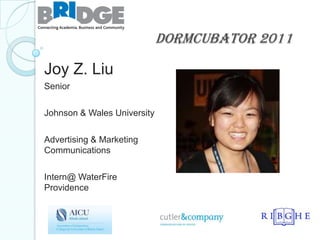 Dormcubator 2011

Joy Z. Liu
Senior

Johnson & Wales University

Advertising & Marketing
Communications

Intern@ WaterFire
Providence
 
