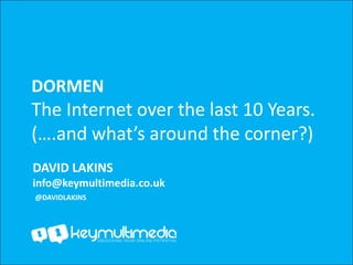 DORMEN
The Internet over the last 10 Years.
(….and what’s around the corner?)
DAVID LAKINS
info@keymultimedia.co.uk
@DAVIDLAKINS
 