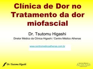 Dr. Tsutomu Higashi  Clínica de Dor no Tratamento da dor miofascial Dr. Tsutomu Higashi Diretor Médico da Clínica Higashi / Centro Médico Athenas www.centromedicoathenas.com.br 