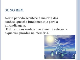 SONO REM

Neste período acontece a maioria dos
sonhos, que são fundamentais para a
aprendizagem.
 É durante os sonhos que a mente seleciona
o que vai guardar na memória.
 