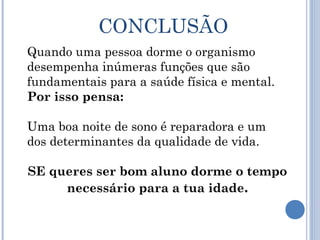 CONCLUSÃO
Quando uma pessoa dorme o organismo
desempenha inúmeras funções que são
fundamentais para a saúde física e mental.
Por isso pensa:

Uma boa noite de sono é reparadora e um
dos determinantes da qualidade de vida.

SE queres ser bom aluno dorme o tempo
     necessário para a tua idade.
 