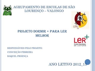 AGRUPAMENTO DE ESCOLAS DE SÃO
         LOURENÇO – VALONGO




       PROJETO DORMIR + PARA LER
                MELHOR


RESPONSÁVEIS PELO PROJETO:
CONCEIÇÃO FERREIRA
RAQUEL PROENÇA



                             ANO LETIVO 2012_13
 