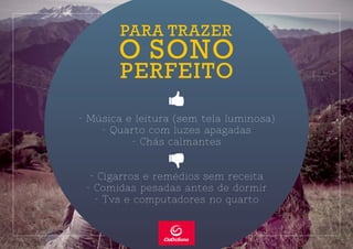 - Música e leitura (sem tela luminosa)
- Quarto com luzes apagadas
- Chás calmantes
- Cigarros e remédios sem receita
- Comidas pesadas antes de dormir
- Tvs e computadores no quarto
PERFEITO
O SONO
PARA TRAZER
 