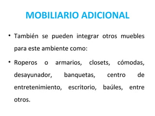 MOBILIARIO ADICIONAL
• También se pueden integrar otros muebles
para este ambiente como:
• Roperos o armarios, closets, cómodas,
desayunador, banquetas, centro de
entretenimiento, escritorio, baúles, entre
otros.
 