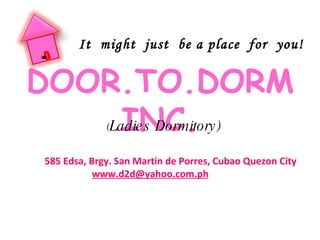 D 585 Edsa, Brgy. San Martin de Porres, Cubao Quezon City [email_address] ( Ladies Dormitory) It  might  just  be a place  for  you! DOOR.TO.DORM INC. 