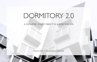 DORMITORY 2.0
a consumer insight report to a post hive era




        Stacey Park + Dominique Crockett
 