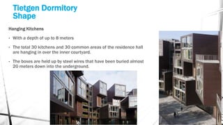 Tietgen Dormitory
Shape
Hanging Kitchens
• With a depth of up to 8 meters
• The total 30 kitchens and 30 common areas of the residence hall
are hanging in over the inner courtyard.
• The boxes are held up by steel wires that have been buried almost
20 meters down into the underground.
 