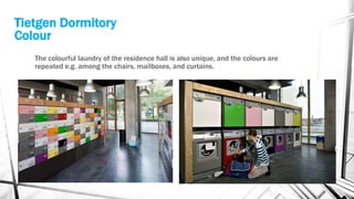 Tietgen Dormitory
Colour
The colourful laundry of the residence hall is also unique, and the colours are
repeated e.g. among the chairs, mailboxes, and curtains.
 