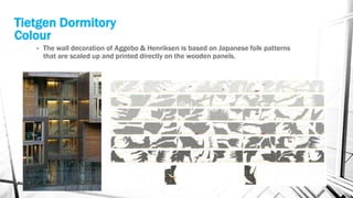• The wall decoration of Aggebo & Henriksen is based on Japanese folk patterns
that are scaled up and printed directly on the wooden panels.
Tietgen Dormitory
Colour
 