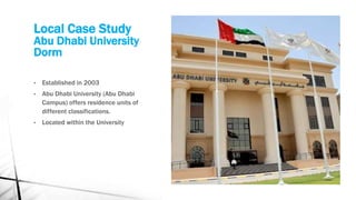 Local Case Study
Abu Dhabi University
Dorm
• Established in 2003
• Abu Dhabi University (Abu Dhabi
Campus) offers residence units of
different classifications.
• Located within the University
 
