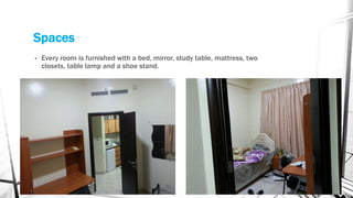 Spaces
• Every room is furnished with a bed, mirror, study table, mattress, two
closets, table lamp and a shoe stand.
 