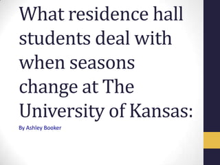 What residence hall
students deal with
when seasons
change at The
University of Kansas:
By Ashley Booker
 