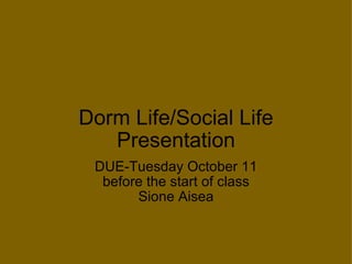 Dorm Life/Social Life Presentation DUE-Tuesday October 11 before the start of class Sione Aisea 
