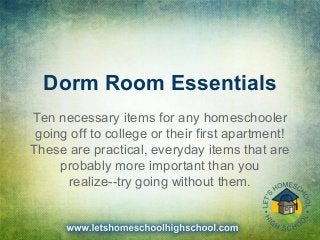 Dorm Room Essentials
Ten necessary items for any homeschooler
going off to college or their first apartment!
These are practical, everyday items that are
probably more important than you
realize--try going without them.
 