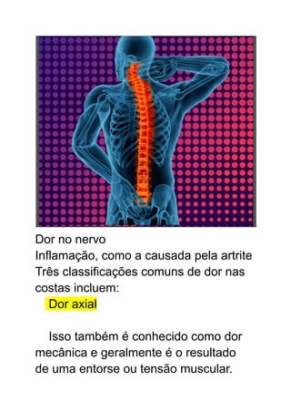 Dor no nervo
Inflamação, como a causada pela artrite
Três classificações comuns de dor nas
costas incluem:
Dor axial
Isso também é conhecido como dor
mecânica e geralmente é o resultado
de uma entorse ou tensão muscular.
 