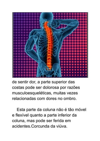 de sentir dor, a parte superior das
costas pode ser dolorosa por razões
musculoesqueléticas, muitas vezes
relacionadas com dores no ombro.
Esta parte da coluna não é tão móvel
e flexível quanto a parte inferior da
coluna, mas pode ser ferida em
acidentes.Corcunda da viúva.
 