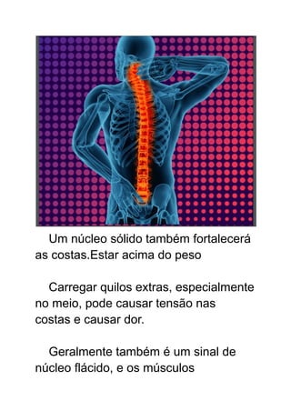 Um núcleo sólido também fortalecerá
as costas.Estar acima do peso
Carregar quilos extras, especialmente
no meio, pode causar tensão nas
costas e causar dor.
Geralmente também é um sinal de
núcleo flácido, e os músculos
 