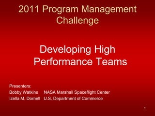 2011 Program Management
            Challenge


            Developing High
           Performance Teams

Presenters:
Bobby Watkins NASA Marshall Spaceflight Center
Izella M. Dornell U.S. Department of Commerce

                                                 1
 