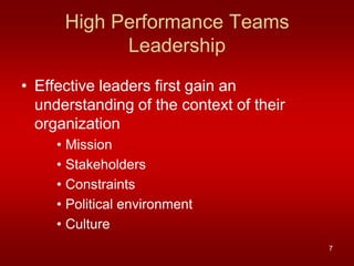 High Performance Teams
            Leadership
• Effective leaders first gain an
  understanding of the context of their
  organization
     • Mission
     • Stakeholders
     • Constraints
     • Political environment
     • Culture
                                          7
 