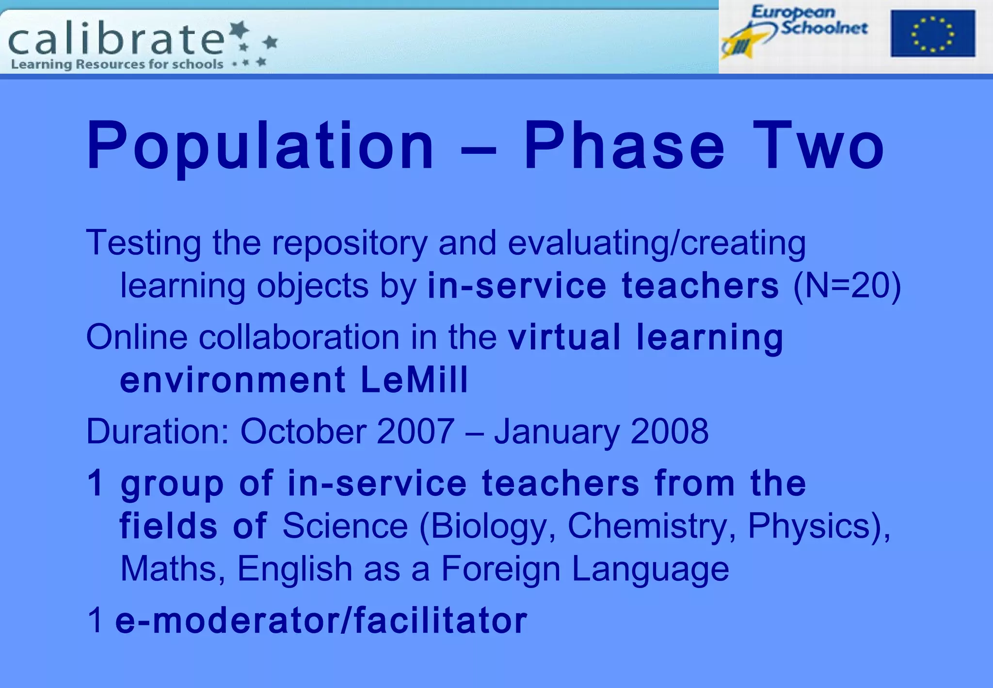 Population – Phase Two
Testing the repository and evaluating/creating
learning objects by in-service teachers (N=20)
Online collaboration in the virtual learning
environment LeMill
Duration: October 2007 – January 2008
1 group of in-service teachers from the
fields of Science (Biology, Chemistry, Physics),
Maths, English as a Foreign Language
1 e-moderator/facilitator
 