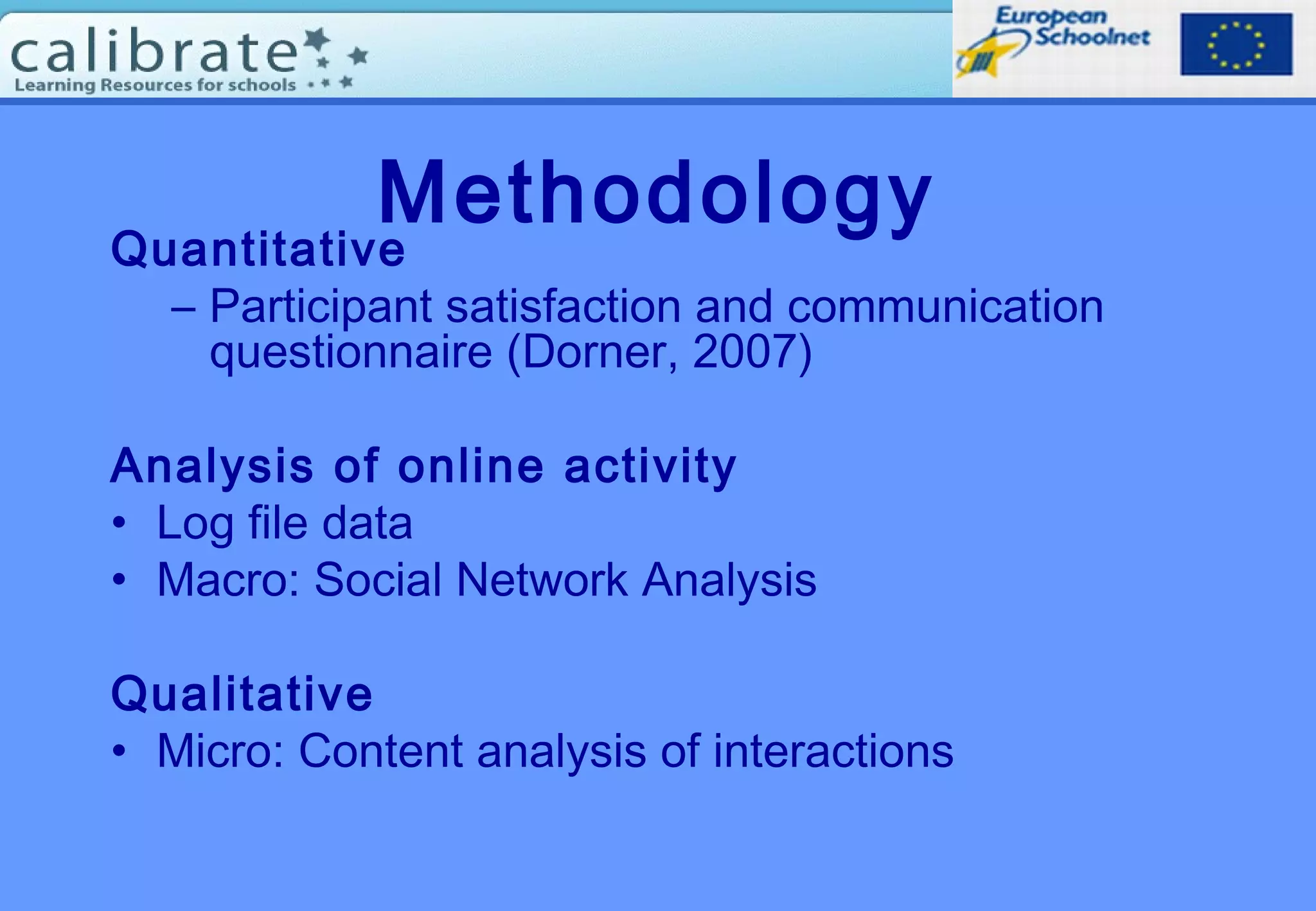 Methodology
Quantitative
– Participant satisfaction and communication
questionnaire (Dorner, 2007)
Analysis of online activity
• Log file data
• Macro: Social Network Analysis
Qualitative
• Micro: Content analysis of interactions
 