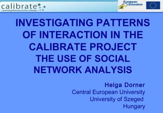 INVESTIGATING PATTERNS
OF INTERACTION IN THE
CALIBRATE PROJECT
THE USE OF SOCIAL
NETWORK ANALYSIS
Helga Dorner
Central European University
University of Szeged
Hungary
 
