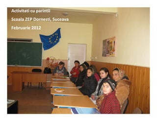 Activitati cu parintii
Scoala ZEP Dornesti, Suceava
Februarie 2012
 