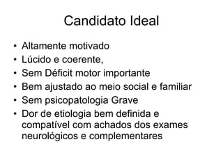Candidato Ideal Altamente motivado Lúcido e coerente,  Sem Déficit motor importante  Bem ajustado ao meio social e familiar Sem psicopatologia Grave  Dor de etiologia bem definida e compatível com achados dos exames neurológicos e complementares  
