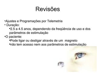 Revisões  Ajustes e Programações por Telemetria Duração:  2.5 a 4.5 anos, dependendo da freqüência de uso e dos parâmetros de estimulação O paciente:  Pode ligar ou desligar através de um  magneto não tem acesso nem aos parâmetros de estimulação 