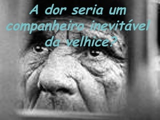 A dor seria um
companheiro inevitável
da velhice?
 