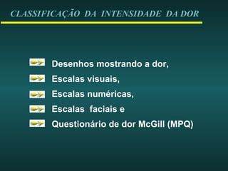 CLASSIFICAÇÃO DA INTENSIDADE DA DOR
Desenhos mostrando a dor,
Escalas visuais,
Escalas numéricas,
Escalas faciais e
Questionário de dor McGill (MPQ)
 