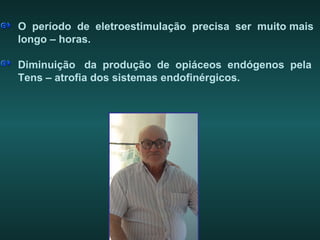 O período de eletroestimulação precisa ser muito mais
longo – horas.
Diminuição da produção de opiáceos endógenos pela
Tens – atrofia dos sistemas endofinérgicos.
 