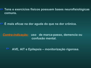 Tens e exercícios físicos possuem bases neurofisiológicas
comuns.
È mais eficaz na dor aguda do que na dor crônica.
Contra-indicação: uso de marca-passo, demencia ou
confusão mental.
AVE, AIT e Epilepsia – monitorização rigorosa.
 