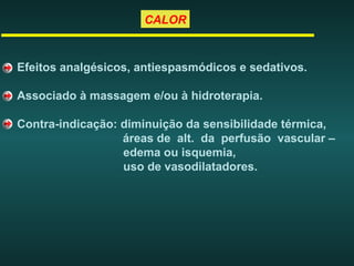 CALORCALOR
Efeitos analgésicos, antiespasmódicos e sedativos.
Associado à massagem e/ou à hidroterapia.
Contra-indicação: diminuição da sensibilidade térmica,
áreas de alt. da perfusão vascular –
edema ou isquemia,
uso de vasodilatadores.
 
