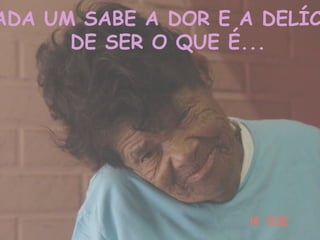 ADA UM SABE A DOR E A DELÍC
DE SER O QUE É...
 