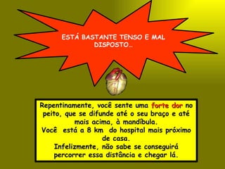 ESTÁ BASTANTE TENSO E MAL DISPOSTO… Repentinamente, você sente uma  forte dor  no peito, que se difunde até o seu braço e até mais acima, à mandíbula. Você  está a 8 km  do hospital mais próximo de casa. Infelizmente, não sabe se conseguirá percorrer essa distância e chegar lá. 