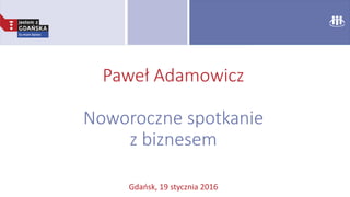 Paweł Adamowicz
Noworoczne spotkanie
z biznesem
Gdańsk, 19 stycznia 2016
 