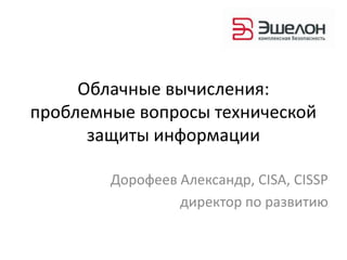 Облачные вычисления:
проблемные вопросы технической
      защиты информации

        Дорофеев Александр, CISA, CISSP
                 директор по развитию
 