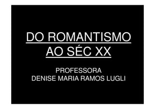 DO ROMANTISMO
   AO SÉC XX
      PROFESSORA
DENISE MARIA RAMOS LUGLI
 